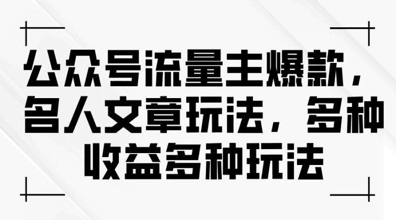 公众号流量主爆款，名人文章玩法，多种收益多种玩法跨境课程-外贸教程-精品网课-电商运营课库课堂