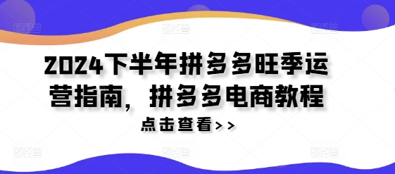 2024下半年拼多多旺季运营指南，拼多多电商教程跨境课程-外贸教程-精品网课-电商运营课库课堂