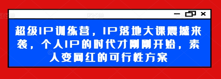 超级IP训练营，IP落地大课震撼来袭，个人IP的时代才刚刚开始，素人变网红的可行性方案跨境课程-外贸教程-精品网课-电商运营课库课堂