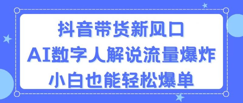 抖音带货新风口，AI数字人解说，流量爆炸，小白也能轻松爆单跨境课程-外贸教程-精品网课-电商运营课库课堂