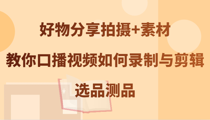 好物分享拍摄+素材，教你口播视频如何录制与剪辑，选品测品跨境课程-外贸教程-精品网课-电商运营课库课堂