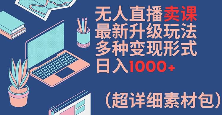 无人直播卖课最新升级玩法，多种变现形式，日入1000+(超详细素材包)跨境课程-外贸教程-精品网课-电商运营课库课堂
