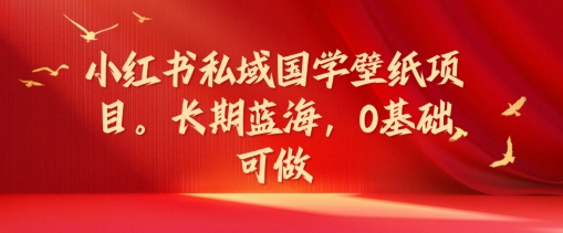 小红书私域国学壁纸项目，长期蓝海，0基础可做跨境课程-外贸教程-精品网课-电商运营课库课堂