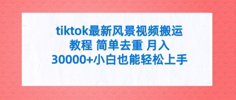 tiktok最新风景视频搬运教程 简单去重 月入3W+小白也能轻松上手跨境课程-外贸教程-精品网课-电商运营课库课堂