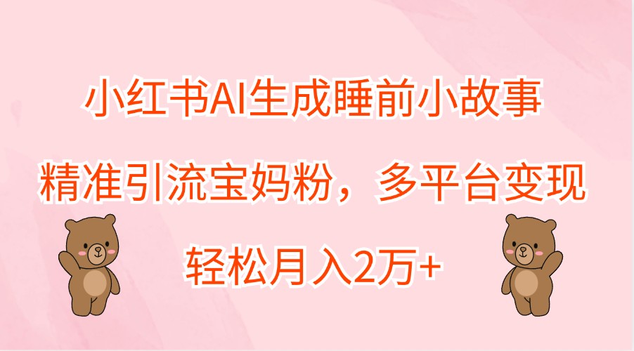 小红书AI生成睡前小故事，精准引流宝妈粉，多平台变现，轻松月入2万+跨境课程-外贸教程-精品网课-电商运营课库课堂