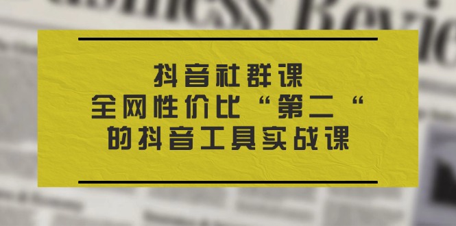 抖音 社群课，全网性价比“第二“的抖音工具实战课跨境课程-外贸教程-精品网课-电商运营课库课堂