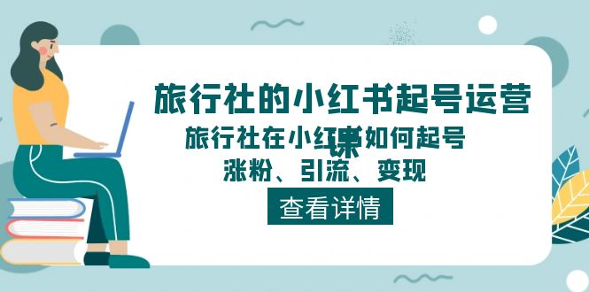 旅行社的小红书起号运营课，旅行社在小红书如何起号、涨粉、引流、变现跨境课程-外贸教程-精品网课-电商运营课库课堂