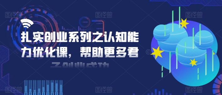 扎实创业系列之认知能力优化课，帮助更多君子创业成功跨境课程-外贸教程-精品网课-电商运营课库课堂