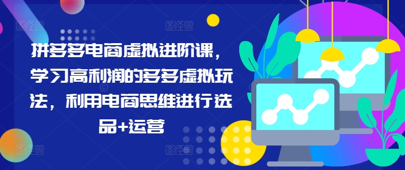 拼多多电商虚拟进阶课，学习高利润的多多虚拟玩法，利用电商思维进行选品+运营跨境课程-外贸教程-精品网课-电商运营课库课堂