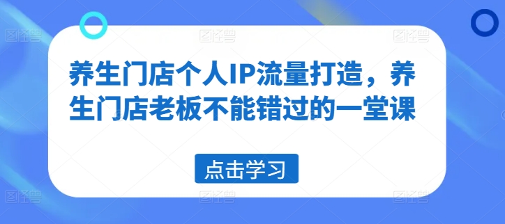 养生门店个人IP流量打造，养生门店老板不能错过的一堂课跨境课程-外贸教程-精品网课-电商运营课库课堂