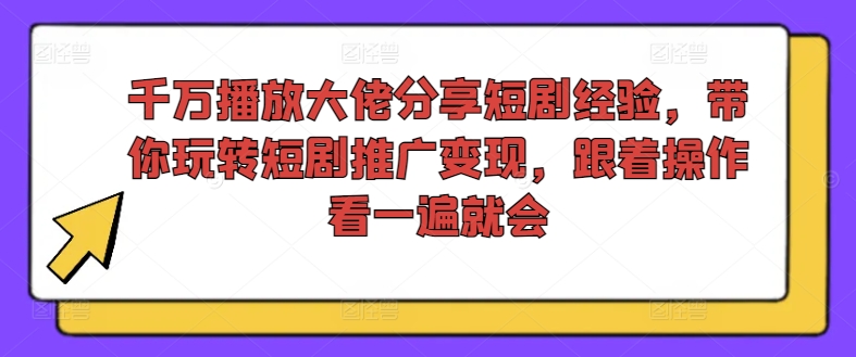 千万播放大佬分享短剧经验，带你玩转短剧推广变现，跟着操作看一遍就会跨境课程-外贸教程-精品网课-电商运营课库课堂