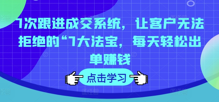 7次跟进成交系统，让客户无法拒绝的“7大法宝，每天轻松出单赚钱跨境课程-外贸教程-精品网课-电商运营课库课堂