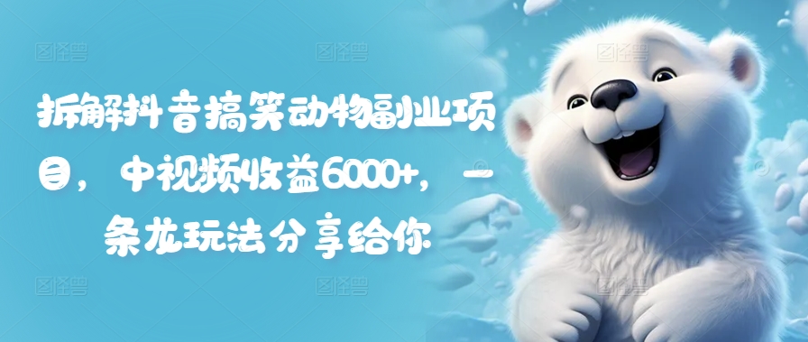 拆解抖音搞笑动物副业项目，中视频收益6000+，一条龙玩法分享给你跨境课程-外贸教程-精品网课-电商运营课库课堂