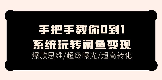 手把手教你0到1系统玩转闲鱼变现，爆款思维/超级曝光/超高转化（15节课）跨境课程-外贸教程-精品网课-电商运营课库课堂