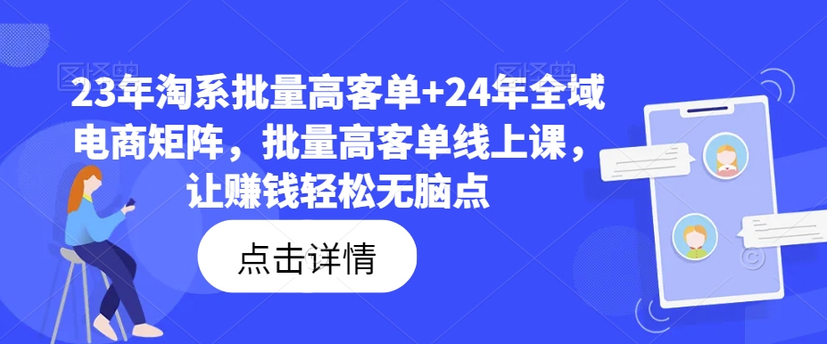 23年淘系批量高客单+24年全域电商矩阵，批量高客单线上课，让赚钱轻松无脑点跨境课程-外贸教程-精品网课-电商运营课库课堂