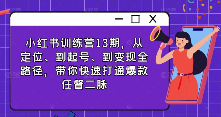 小红书训练营13期，从定位、到起号、到变现全路径，带你快速打通爆款任督二脉跨境课程-外贸教程-精品网课-电商运营课库课堂