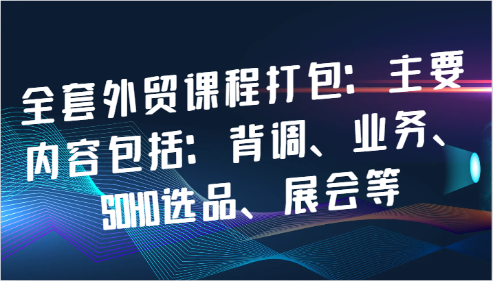 全套外贸课程打包：主要内容包括：背调、业务、SOHO选品、展会等跨境课程-外贸教程-精品网课-电商运营课库课堂