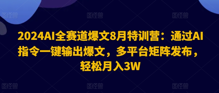 2024AI全赛道爆文8月特训营：通过AI指令一键输出爆文，多平台矩阵发布，轻松月入3W跨境课程-外贸教程-精品网课-电商运营课库课堂
