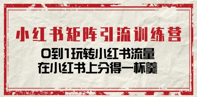 小红书矩阵引流训练营：0到1玩转小红书流量，在小红书上分得一杯羹-14节课跨境课程-外贸教程-精品网课-电商运营课库课堂