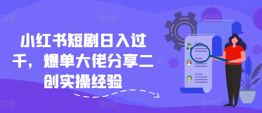小红书短剧日入过千，爆单大佬分享二创实操经验跨境课程-外贸教程-精品网课-电商运营课库课堂