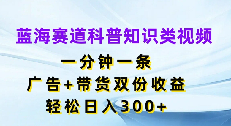 蓝海赛道科普知识类视频，一分钟一条，广告+带货双份收益，轻松日入300+跨境课程-外贸教程-精品网课-电商运营课库课堂