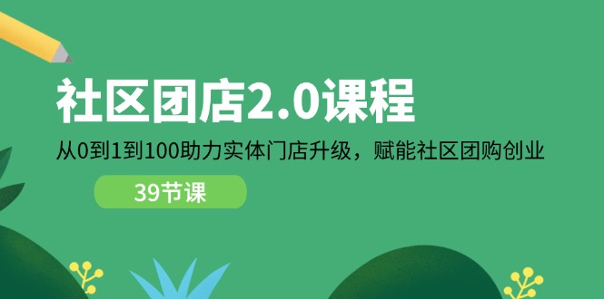 社区-团店2.0课程，从0到1到100助力 实体门店升级，赋能 社区团购创业跨境课程-外贸教程-精品网课-电商运营课库课堂