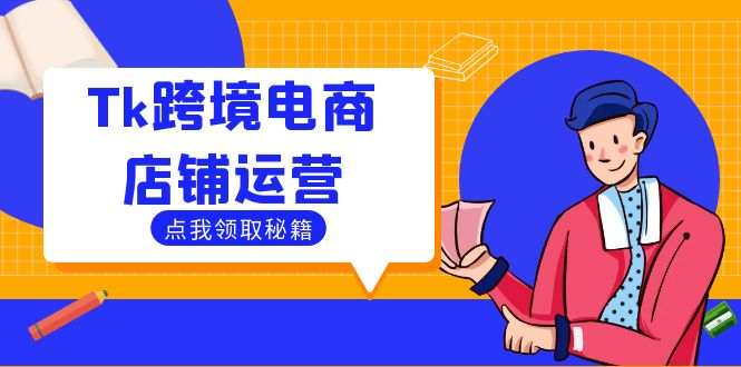 Tk跨境电商店铺运营：选品策略与流量变现技巧，助力跨境商家成功出海跨境课程-外贸教程-精品网课-电商运营课库课堂