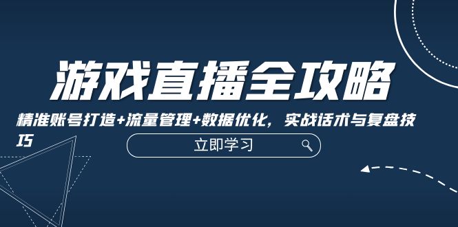 游戏直播全攻略：精准账号打造+流量管理+数据优化，实战话术与复盘技巧跨境课程-外贸教程-精品网课-电商运营课库课堂