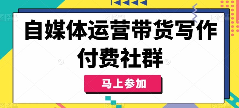 自媒体运营带货写作付费社群，带货是自媒体人必须掌握的能力跨境课程-外贸教程-精品网课-电商运营课库课堂
