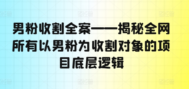男粉收割全案——揭秘全网所有以男粉为收割对象的项目底层逻辑跨境课程-外贸教程-精品网课-电商运营课库课堂
