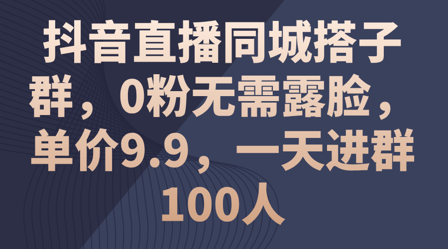 抖音直播同城搭子群，0粉无需露脸，单价9.9，一天进群100人跨境课程-外贸教程-精品网课-电商运营课库课堂