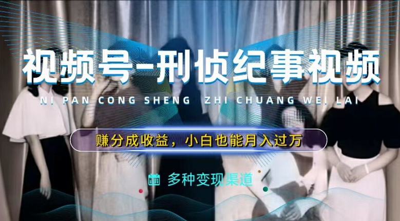 利用刑侦纪实视频，赚视频号分成计划收益，操作简单，新手小白轻松月入过万跨境课程-外贸教程-精品网课-电商运营课库课堂