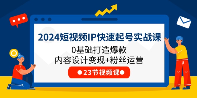 2024短视频IP快速起号实战课，0基础打造爆款内容设计变现+粉丝运营(23节)跨境课程-外贸教程-精品网课-电商运营课库课堂