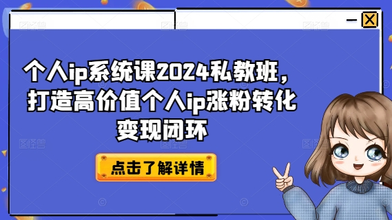 个人ip系统课2024私教班，打造高价值个人ip涨粉转化变现闭环跨境课程-外贸教程-精品网课-电商运营课库课堂
