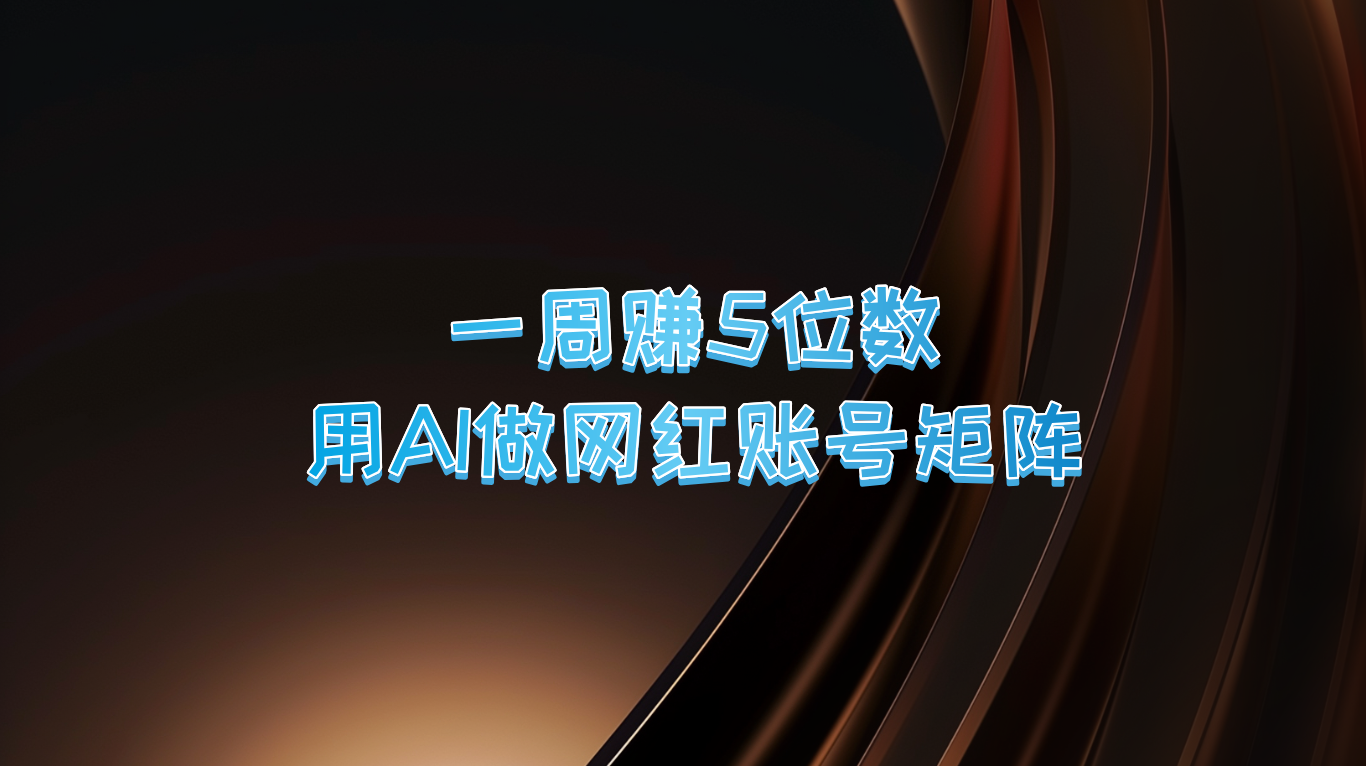 一周赚5位数，用AI做网红账号矩阵，现在的AI功能实在太强大了跨境课程-外贸教程-精品网课-电商运营课库课堂