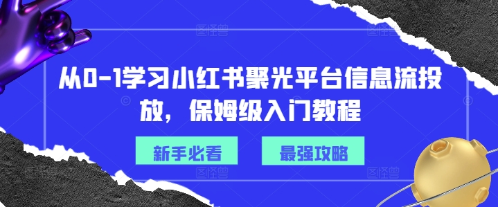 从0-1学习小红书聚光平台信息流投放，保姆级入门教程跨境课程-外贸教程-精品网课-电商运营课库课堂