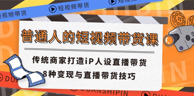 普通人的短视频带货课 传统商家打造iP人设直播带货 8种变现与直播带货技巧跨境课程-外贸教程-精品网课-电商运营课库课堂