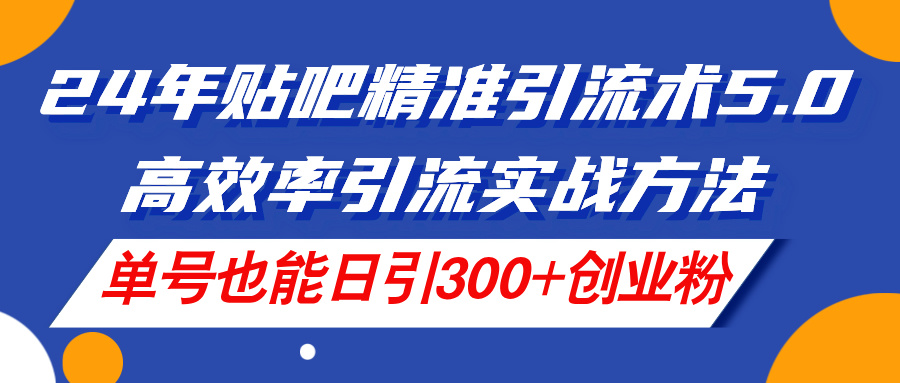 24年贴吧精准引流术5.0，高效率引流实战方法，单号也能日引300+创业粉跨境课程-外贸教程-精品网课-电商运营课库课堂