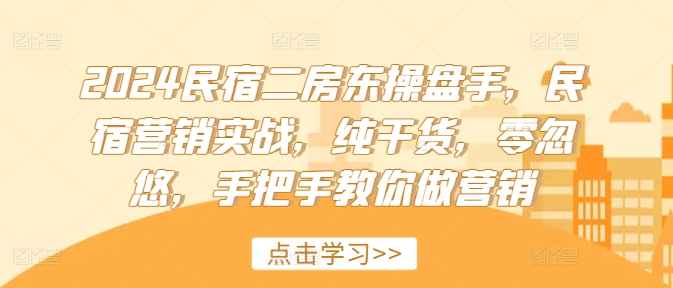 2024民宿二房东操盘手，民宿营销实战，纯干货，零忽悠，手把手教你做营销跨境课程-外贸教程-精品网课-电商运营课库课堂