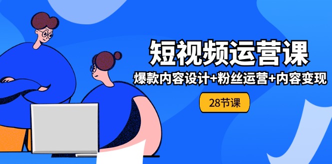 0基础学习短视频运营-全套实战课，爆款内容设计+粉丝运营+内容变现(28节)跨境课程-外贸教程-精品网课-电商运营课库课堂