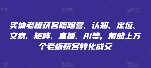 实体老板获客陪跑营，认知、定位、文案、矩阵、直播、AI等，帮助上万个老板获客转化成交跨境课程-外贸教程-精品网课-电商运营课库课堂