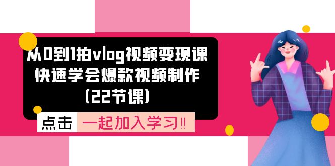 从0到1拍vlog视频变现课：快速学会爆款视频制作（22节课）跨境课程-外贸教程-精品网课-电商运营课库课堂