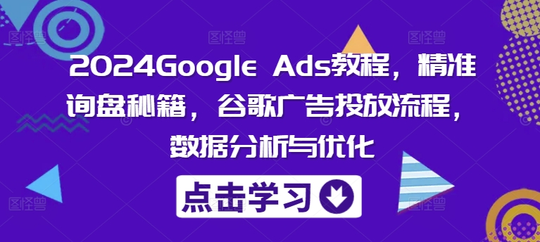 2024Google Ads教程，精准询盘秘籍，谷歌广告投放流程，数据分析与优化跨境课程-外贸教程-精品网课-电商运营课库课堂