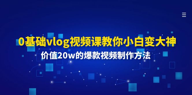 0基础vlog视频课教你小白变大神：价值20w的爆款视频制作方法跨境课程-外贸教程-精品网课-电商运营课库课堂