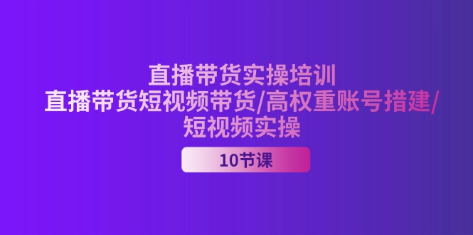 2024直播带货实操培训，直播带货短视频带货/高权重账号措建/短视频实操跨境课程-外贸教程-精品网课-电商运营课库课堂