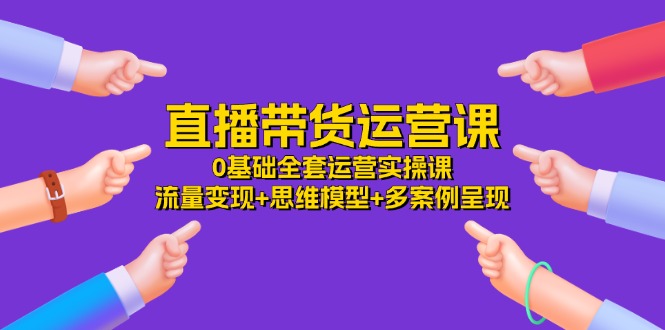 直播带货运营课，0基础全套运营实操课 流量变现+思维模型+多案例呈现-34节跨境课程-外贸教程-精品网课-电商运营课库课堂