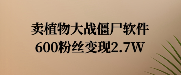 卖植物大战僵尸软件，600粉丝变现2.7W跨境课程-外贸教程-精品网课-电商运营课库课堂