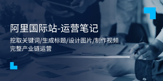 阿里国际站-运营笔记：挖取关键词/生成标题/设计图片/制作视频/56节课跨境课程-外贸教程-精品网课-电商运营课库课堂