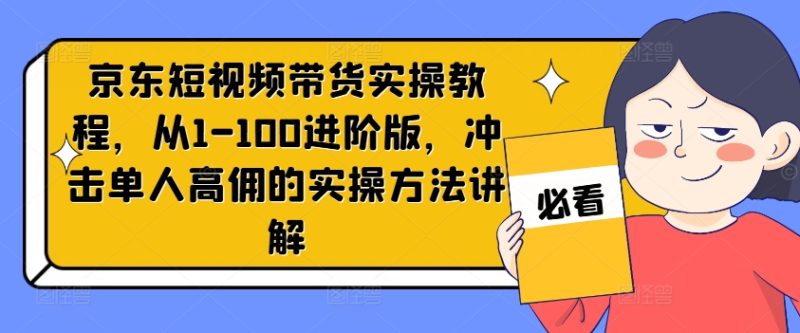 京东短视频带货实操教程，从1-100进阶版，冲击单人高佣的实操方法讲解跨境课程-外贸教程-精品网课-电商运营课库课堂