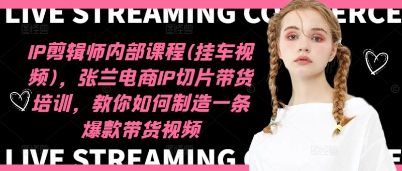 IP剪辑师内部课程(挂车视频)，张兰电商IP切片带货培训，教你如何制造一条爆款带货视频跨境课程-外贸教程-精品网课-电商运营课库课堂